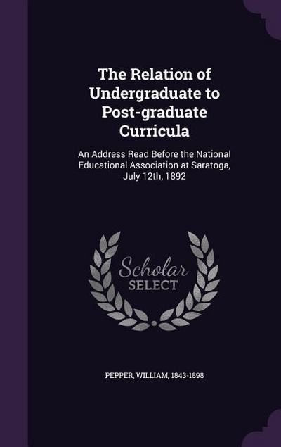 The Relation of Undergraduate to Post-graduate Curricula: An Address Read Before the National Educational Association at Saratoga, July 12th, 1892