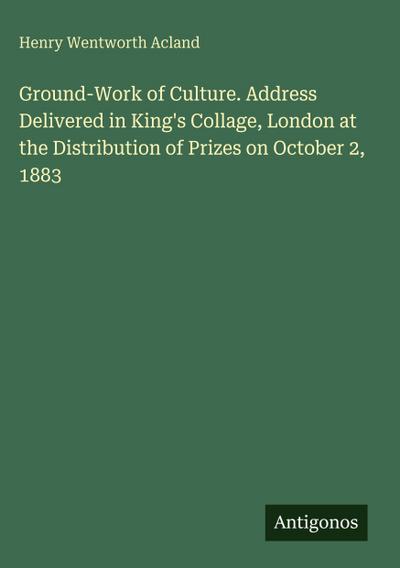 Ground-Work of Culture. Address Delivered in King’s Collage, London at the Distribution of Prizes on October 2, 1883