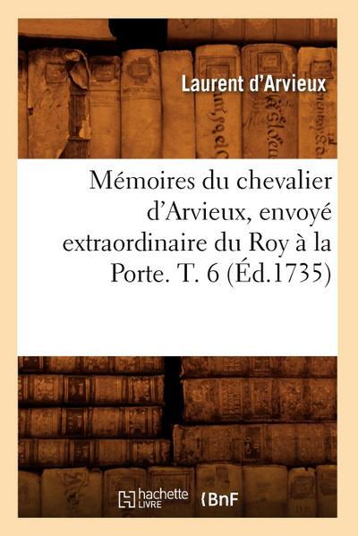 Mémoires Du Chevalier d’Arvieux, Envoyé Extraordinaire Du Roy À La Porte. T. 6 (Éd.1735)