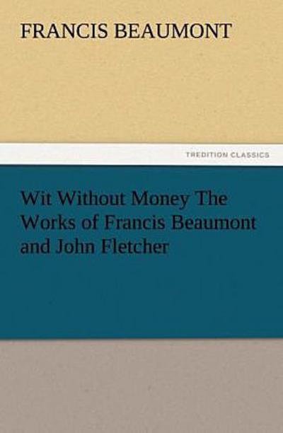 Wit Without Money The Works of Francis Beaumont and John Fletcher