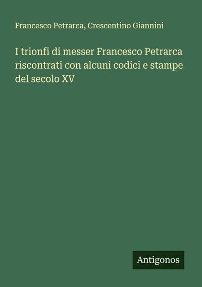 I trionfi di messer Francesco Petrarca riscontrati con alcuni codici e stampe del secolo XV