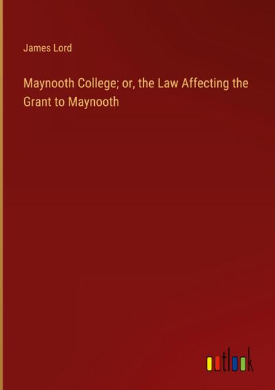 Maynooth College; or, the Law Affecting the Grant to Maynooth