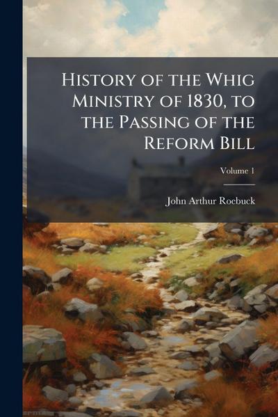 History of the Whig Ministry of 1830, to the Passing of the Reform Bill