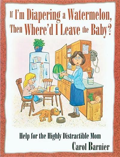 If I’m Diapering a Watermelon, Then Where’d I Leave the Baby?: Help for the Highly Distractible Mom