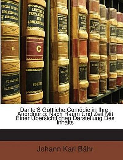 Dante’S Göttliche Comödie in Ihrer Anordnung: Nach Raum Und Zeit Mit Einer Übersichtlichen Darstellung Des Inhalts
