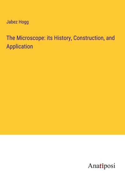 The Microscope: its History, Construction, and Application