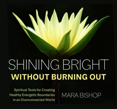 Shining Bright Without Burning Out: Spiritual Tools for Creating Healthy Energetic Boundaries in an Overconnected World