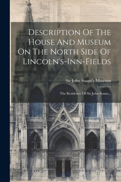 Description Of The House And Museum On The North Side Of Lincoln’s-inn-fields: The Residence Of Sir John Soane...