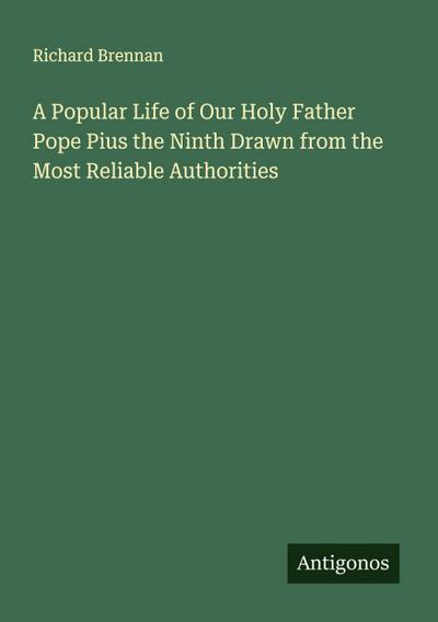 A Popular Life of Our Holy Father Pope Pius the Ninth Drawn from the Most Reliable Authorities