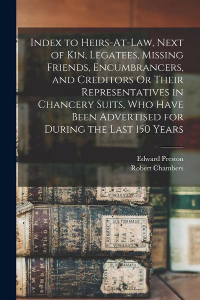 Index to Heirs-At-Law, Next of Kin, Legatees, Missing Friends, Encumbrancers, and Creditors Or Their Representatives in Chancery Suits, Who Have Been
