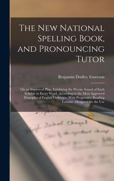 The New National Spelling Book, and Pronouncing Tutor: On an Improved Plan, Exhibiting the Precise Sound of Each Syllable in Every Word, According to