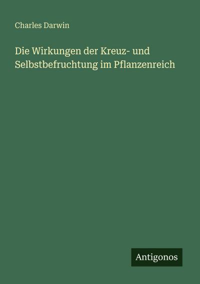 Die Wirkungen der Kreuz- und Selbstbefruchtung im Pflanzenreich