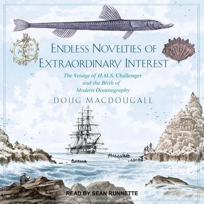Endless Novelties of Extraordinary Interest Lib/E: The Voyage of H.M.S. Challenger and the Birth of Modern Oceanography
