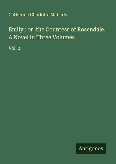 Emily : or, the Countess of Rosendale. A Novel in Three Volumes