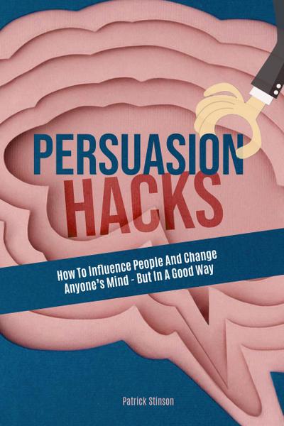Persuasion Hacks: How To Influence People And Change Anyone’s Mind - But In A Good Way