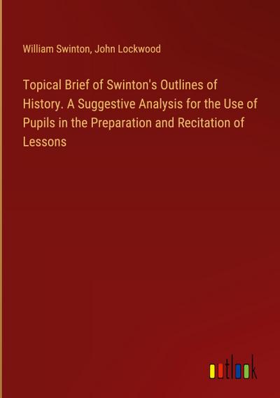 Topical Brief of Swinton’s Outlines of History. A Suggestive Analysis for the Use of Pupils in the Preparation and Recitation of Lessons