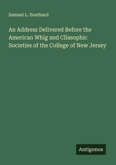 An Address Delivered Before the American Whig and Cliasophic Societies of the College of New Jersey