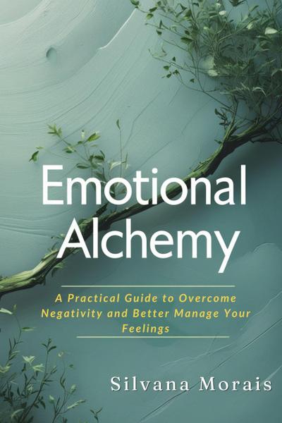 Emotional Alchemy: A Practical Guide to Overcome Negativity and Better Manage Your Feelings