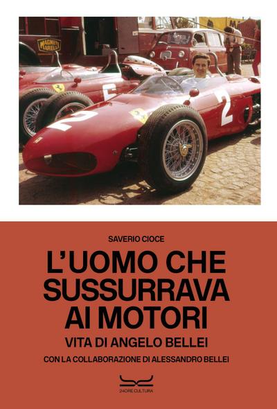 L’ uomo che sussurrava ai motori. Vita di Angelo Bellei