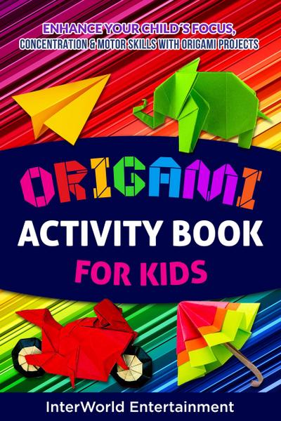 Origami Activity Book For Kids : Enhance Your Child´s Focus, Concentration & Motor Skills With Origami Projects (InterWorld Origami, #3)