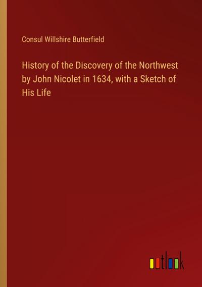 History of the Discovery of the Northwest by John Nicolet in 1634, with a Sketch of His Life