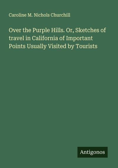 Over the Purple Hills. Or, Sketches of travel in California of Important Points Usually Visited by Tourists