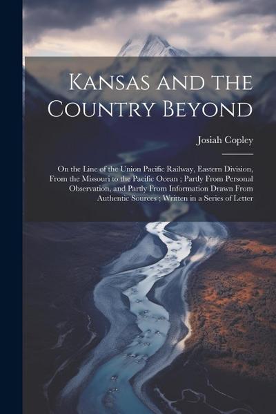 Kansas and the Country Beyond: On the Line of the Union Pacific Railway, Eastern Division, From the Missouri to the Pacific Ocean; Partly From Person
