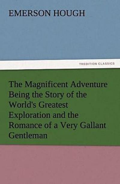 The Magnificent Adventure Being the Story of the World’s Greatest Exploration and the Romance of a Very Gallant Gentleman