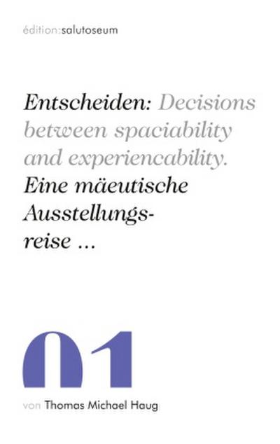 Entscheiden: Decisions between spaciability and experiencability. Eine mäeutische Ausstellungsreise ...
