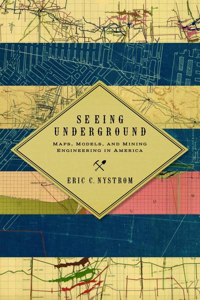 Seeing Underground: Maps, Models, and Mining Engineering in America