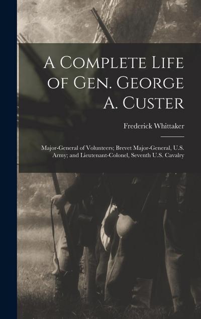 A Complete Life of Gen. George A. Custer: Major-General of Volunteers; Brevet Major-General, U.S. Army; and Lieutenant-Colonel, Seventh U.S. Cavalry