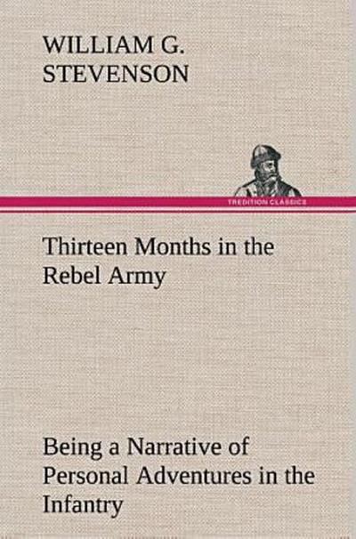 Thirteen Months in the Rebel Army Being a Narrative of Personal Adventures in the Infantry, Ordnance, Cavalry, Courier, and Hospital Services; With an Exhibition of the Power, Purposes, Earnestness, Military Despotism, and Demoralization of the South