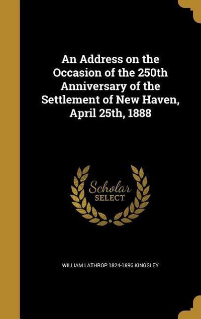 An Address on the Occasion of the 250th Anniversary of the Settlement of New Haven, April 25th, 1888