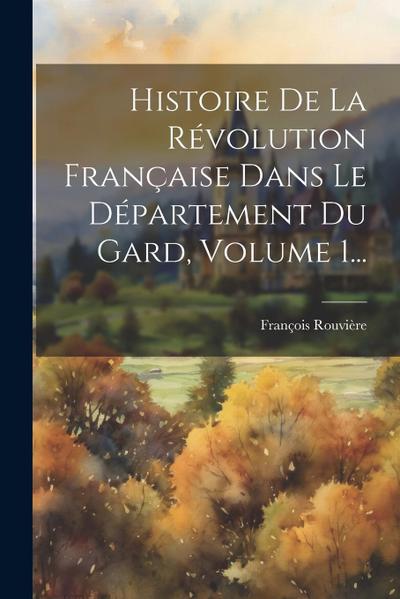 Histoire De La Révolution Française Dans Le Département Du Gard, Volume 1...