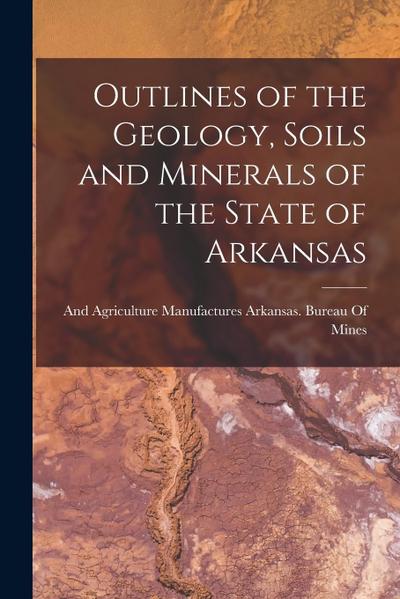 Outlines of the Geology, Soils and Minerals of the State of Arkansas