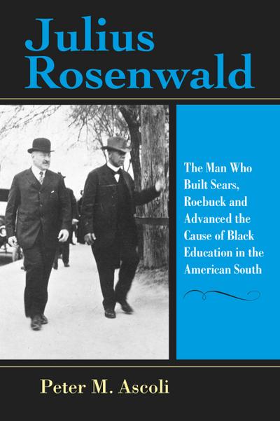 Julius Rosenwald: The Man Who Built Sears, Roebuck and Advanced the Cause of Black Education in the American South (Philanthropic and Nonprofit Studies) - Peter M. Ascoli