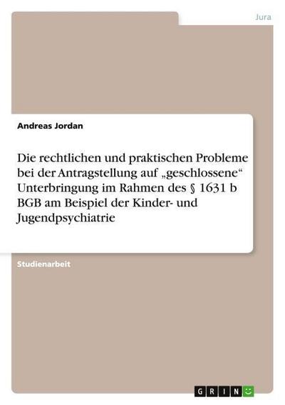 Die rechtlichen und praktischen Probleme bei der Antragstellung auf "geschlossene" Unterbringung im Rahmen des § 1631 b BGB am Beispiel der Kinder- und Jugendpsychiatrie