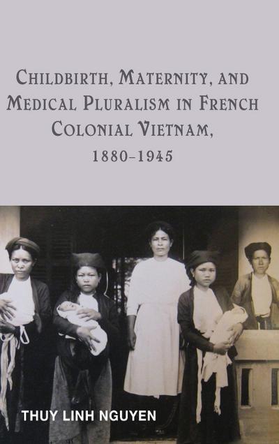 Childbirth, Maternity, and Medical Pluralism in French Colonial Vietnam, 1880-1945
