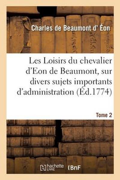 Les Loisirs Du Chevalier d’Eon de Beaumont, Sur Divers Sujets Importants d’Administration