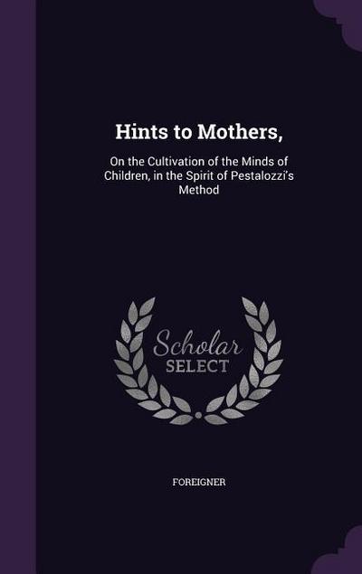 Hints to Mothers,: On the Cultivation of the Minds of Children, in the Spirit of Pestalozzi’s Method