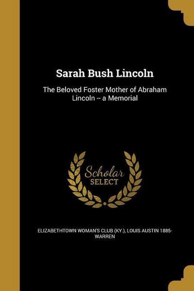 Sarah Bush Lincoln: The Beloved Foster Mother of Abraham Lincoln -- a Memorial