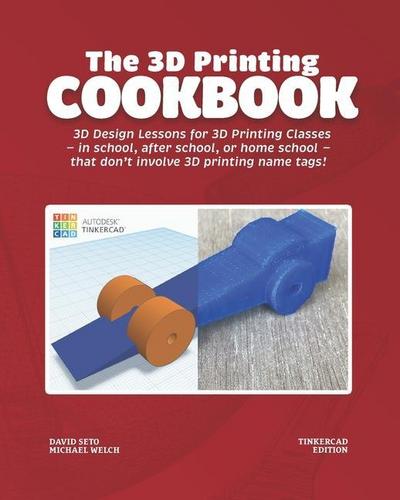 The 3D Printing Cookbook: Tinkercad Edition: 3D Design Lessons for 3D Printing Classes - in school, after school, or homeschool - that don’t inv