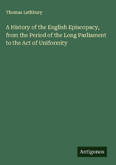 A History of the English Episcopacy, from the Period of the Long Parliament to the Act of Uniformity
