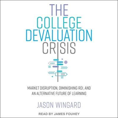 The College Devaluation Crisis: Market Disruption, Diminishing Roi, and an Alternative Future of Learning