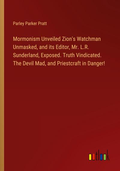 Mormonism Unveiled Zion’s Watchman Unmasked, and its Editor, Mr. L.R. Sunderland, Exposed. Truth Vindicated. The Devil Mad, and Priestcraft in Danger!