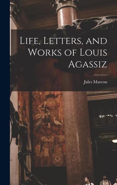 Life, Letters, and Works of Louis Agassiz