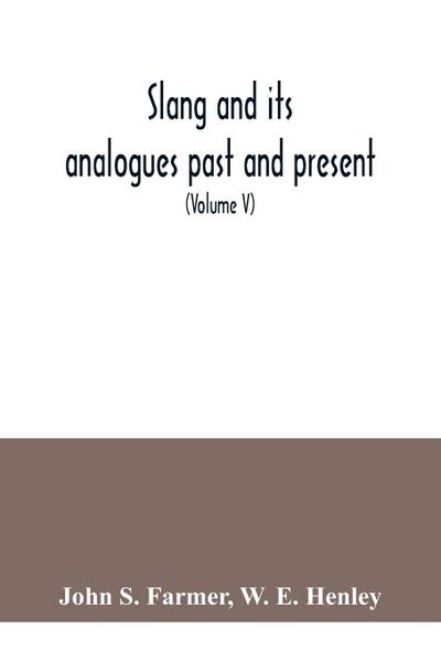 Slang and its analogues past and present. A dictionary, historical and comparative of the heterodox speech of all classes of society for more than three hundred years. With synonyms in English, French, German, Italian, etc (Volume V)