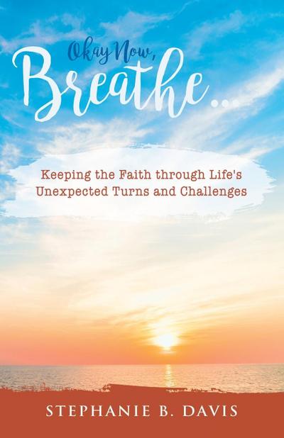 Okay Now, Breathe...: Keeping the Faith Through Life’s Unexpected Turns and Challenges