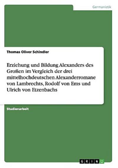 Erziehung und Bildung Alexanders des Großen im Vergleich der drei mittelhochdeutschen Alexanderromane von Lambrechts, Rodolf von Ems und Ulrich von Etzenbachs