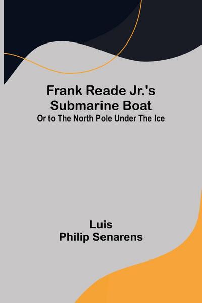 Frank Reade Jr.’s Submarine Boat or to the North Pole Under the Ice.